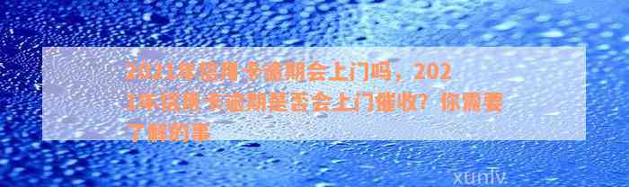 2021年信用卡逾期会上门吗，2021年信用卡逾期是否会上门催收？你需要了解的事