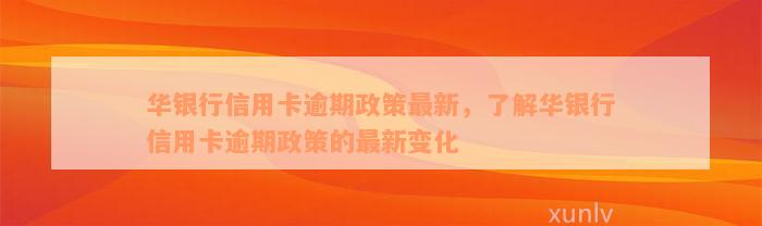 华银行信用卡逾期政策最新，了解华银行信用卡逾期政策的最新变化