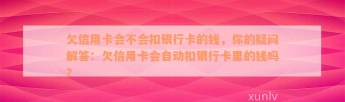 欠信用卡会不会扣银行卡的钱，你的疑问解答：欠信用卡会自动扣银行卡里的钱吗？