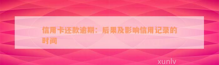 信用卡还款逾期：后果及影响信用记录的时间