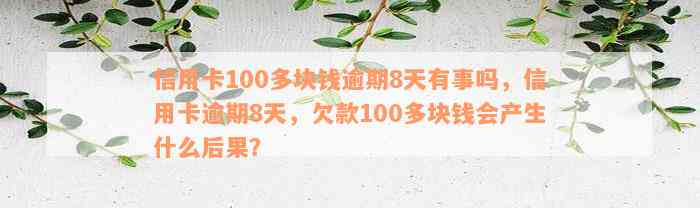 信用卡100多块钱逾期8天有事吗，信用卡逾期8天，欠款100多块钱会产生什么后果？