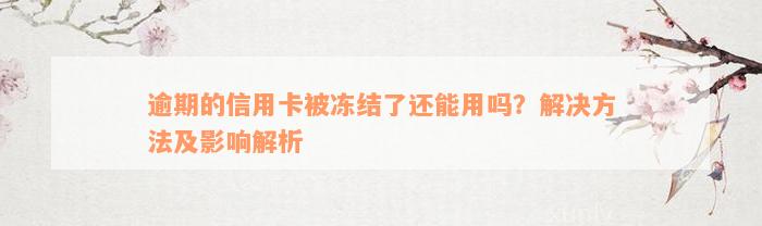 逾期的信用卡被冻结了还能用吗？解决方法及影响解析