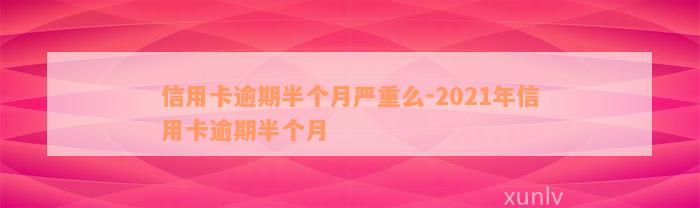 信用卡逾期半个月严重么-2021年信用卡逾期半个月