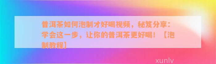 普洱茶如何泡制才好喝视频，秘笈分享：学会这一步，让你的普洱茶更好喝！【泡制教程】