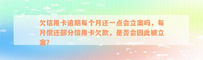 欠信用卡逾期每个月还一点会立案吗，每月偿还部分信用卡欠款，是否会因此被立案？