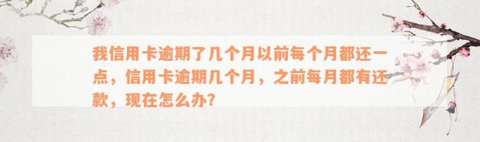 我信用卡逾期了几个月以前每个月都还一点，信用卡逾期几个月，之前每月都有还款，现在怎么办？