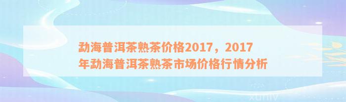 勐海普洱茶熟茶价格2017，2017年勐海普洱茶熟茶市场价格行情分析