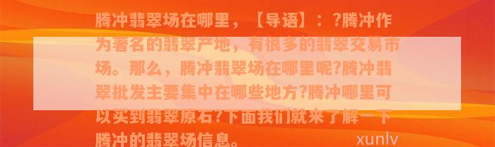 腾冲翡翠场在哪里，【导语】：?腾冲作为著名的翡翠产地，有很多的翡翠交易市场。那么，腾冲翡翠场在哪里呢?腾冲翡翠批发主要集中在哪些地方?腾冲哪里可以买到翡翠原石?下面我们就来了解一下腾冲的翡翠场信息。