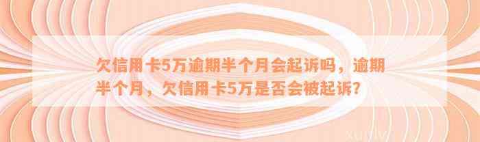 欠信用卡5万逾期半个月会起诉吗，逾期半个月，欠信用卡5万是否会被起诉？