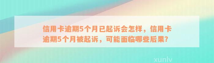 信用卡逾期5个月已起诉会怎样，信用卡逾期5个月被起诉，可能面临哪些后果？