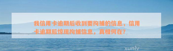 我信用卡逾期后收到要拘捕的信息，信用卡逾期后惊现拘捕信息，真相何在？