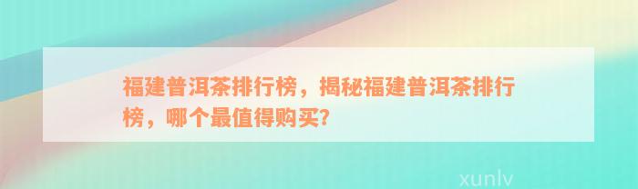 福建普洱茶排行榜，揭秘福建普洱茶排行榜，哪个最值得购买？