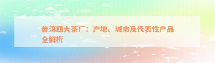 普洱四大茶厂：产地、城市及代表性产品全解析