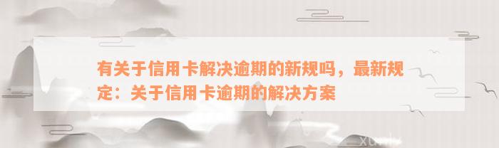 有关于信用卡解决逾期的新规吗，最新规定：关于信用卡逾期的解决方案