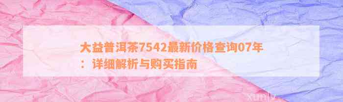 大益普洱茶7542最新价格查询07年：详细解析与购买指南