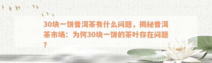 30块一饼普洱茶有什么问题，揭秘普洱茶市场：为何30块一饼的茶叶存在问题？