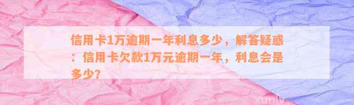 信用卡1万逾期一年利息多少，解答疑惑：信用卡欠款1万元逾期一年，利息会是多少？