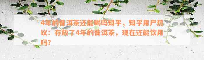 4年的普洱茶还能喝吗知乎，知乎用户热议：存放了4年的普洱茶，现在还能饮用吗？