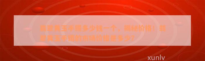 翡翠黄玉手镯多少钱一个，揭秘价格！翡翠黄玉手镯的市场价格是多少？