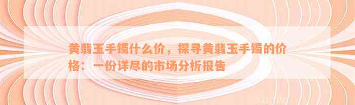 黄翡玉手镯什么价，探寻黄翡玉手镯的价格：一份详尽的市场分析报告