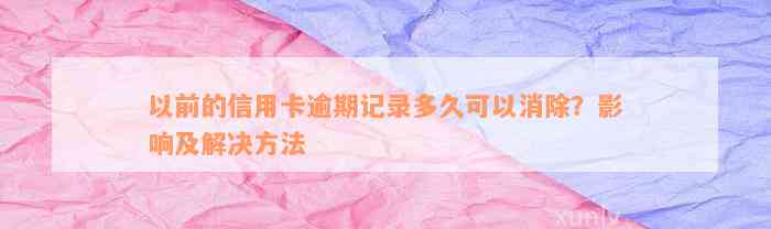 以前的信用卡逾期记录多久可以消除？影响及解决方法