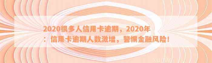 2020很多人信用卡逾期，2020年：信用卡逾期人数激增，警惕金融风险！