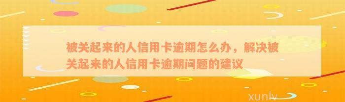 被关起来的人信用卡逾期怎么办，解决被关起来的人信用卡逾期问题的建议