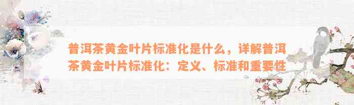 普洱茶黄金叶片标准化是什么，详解普洱茶黄金叶片标准化：定义、标准和重要性