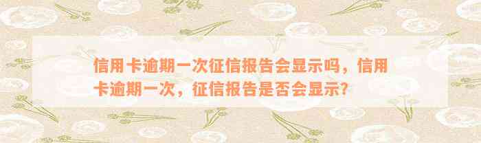 信用卡逾期一次征信报告会显示吗，信用卡逾期一次，征信报告是否会显示？