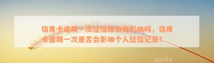 信用卡逾期一次征信报告有影响吗，信用卡逾期一次是否会影响个人征信记录？