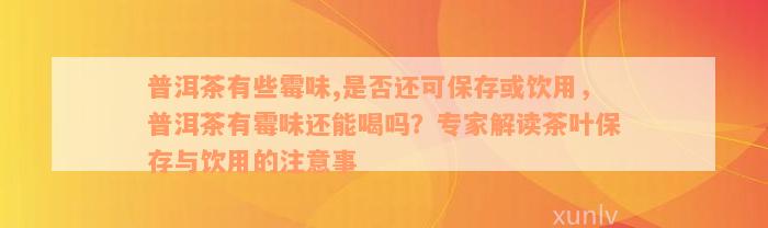 普洱茶有些霉味,是否还可保存或饮用，普洱茶有霉味还能喝吗？专家解读茶叶保存与饮用的注意事