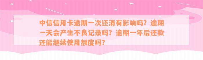 中信信用卡逾期一次还清有影响吗？逾期一天会产生不良记录吗？逾期一年后还款还能继续使用额度吗？