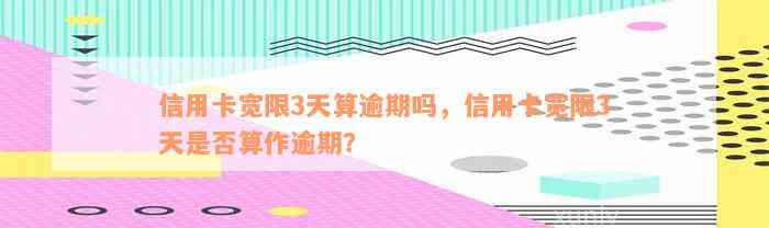 信用卡宽限3天算逾期吗，信用卡宽限3天是否算作逾期？