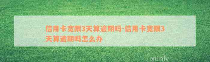 信用卡宽限3天算逾期吗-信用卡宽限3天算逾期吗怎么办