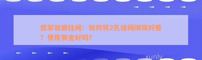 翡翠貔貅挂绳：如何将2孔挂绳绑得好看？使用黄金好吗？