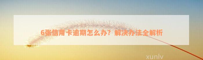 6张信用卡逾期怎么办？解决办法全解析