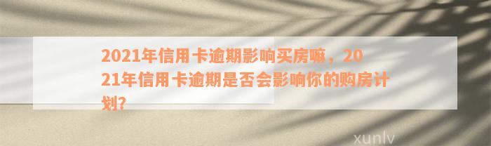 2021年信用卡逾期影响买房嘛，2021年信用卡逾期是否会影响你的购房计划？