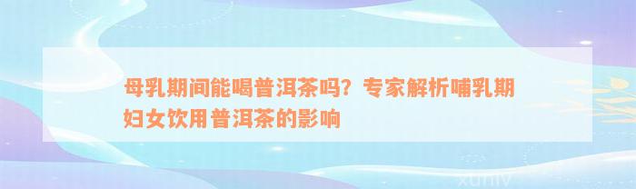 母乳期间能喝普洱茶吗？专家解析哺乳期妇女饮用普洱茶的影响