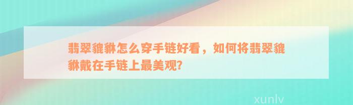 翡翠貔貅怎么穿手链好看，如何将翡翠貔貅戴在手链上最美观？