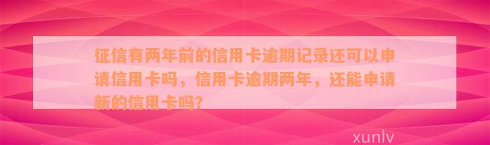 征信有两年前的信用卡逾期记录还可以申请信用卡吗，信用卡逾期两年，还能申请新的信用卡吗？