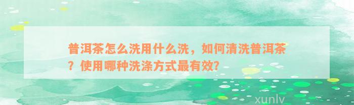 普洱茶怎么洗用什么洗，如何清洗普洱茶？使用哪种洗涤方式最有效？