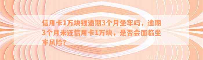 信用卡1万块钱逾期3个月坐牢吗，逾期3个月未还信用卡1万块，是否会面临坐牢风险？