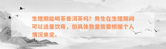 生理期能喝茶普洱茶吗？男生在生理期间可以适量饮用，但具体数量需要根据个人情况来定。