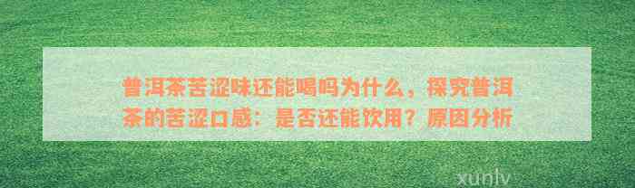 普洱茶苦涩味还能喝吗为什么，探究普洱茶的苦涩口感：是否还能饮用？原因分析