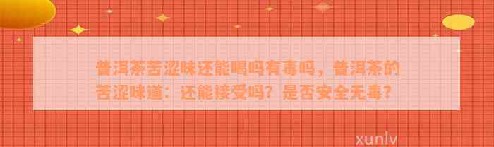 普洱茶苦涩味还能喝吗有毒吗，普洱茶的苦涩味道：还能接受吗？是否安全无毒？