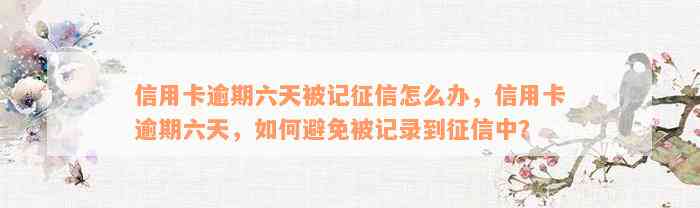 信用卡逾期六天被记征信怎么办，信用卡逾期六天，如何避免被记录到征信中？