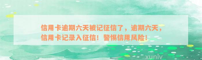 信用卡逾期六天被记征信了，逾期六天，信用卡记录入征信！警惕信用风险！