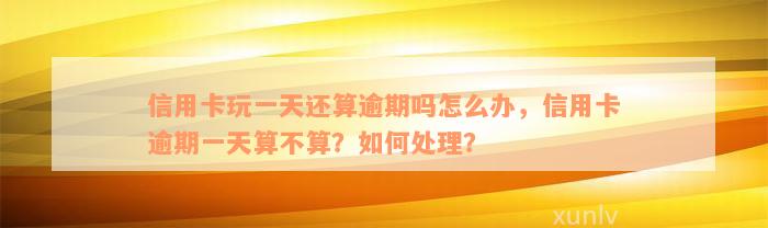 信用卡玩一天还算逾期吗怎么办，信用卡逾期一天算不算？如何处理？