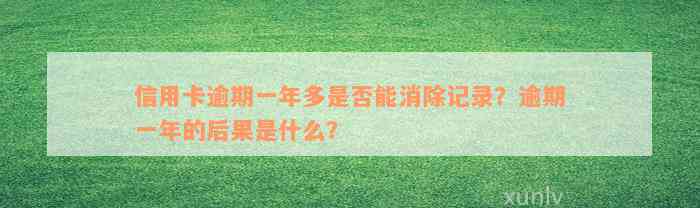 信用卡逾期一年多是否能消除记录？逾期一年的后果是什么？