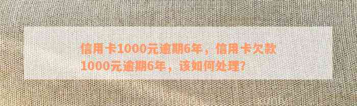 信用卡1000元逾期6年，信用卡欠款1000元逾期6年，该如何处理？